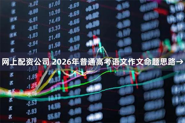 网上配资公司 2026年普通高考语文作文命题思路→