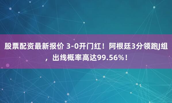 股票配资最新报价 3-0开门红！阿根廷3分领跑J组，出线概率高达99.56%！