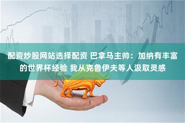 配资炒股网站选择配资 巴拿马主帅：加纳有丰富的世界杯经验 我从克鲁伊夫等人汲取灵感