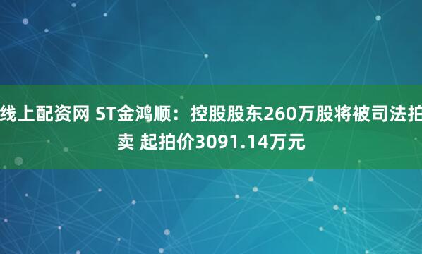 线上配资网 ST金鸿顺：控股股东260万股将被司法拍卖 起拍价3091.14万元