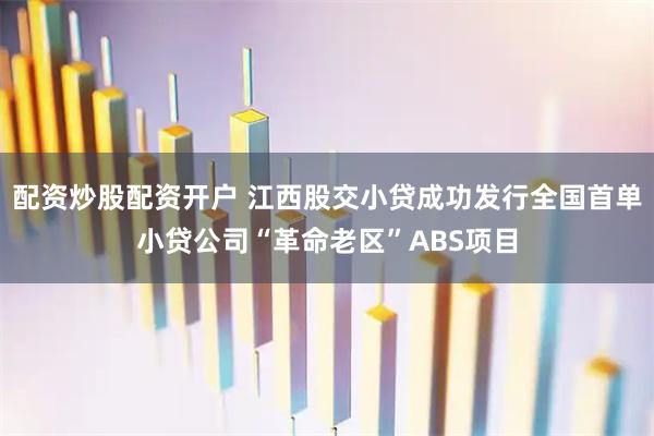 配资炒股配资开户 江西股交小贷成功发行全国首单小贷公司“革命老区”ABS项目