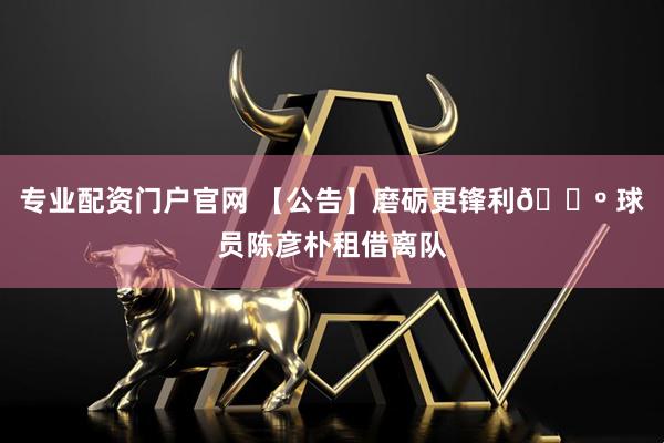 专业配资门户官网 【公告】磨砺更锋利🐺 球员陈彦朴租借离队