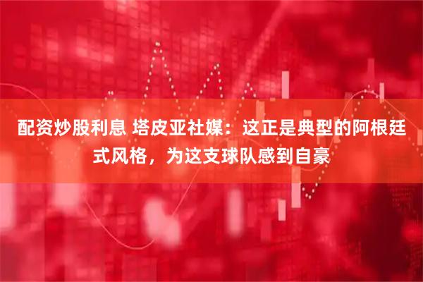配资炒股利息 塔皮亚社媒：这正是典型的阿根廷式风格，为这支球队感到自豪