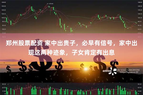 郑州股票配资 家中出贵子，必早有信号，家中出现这两种迹象，子女肯定有出息