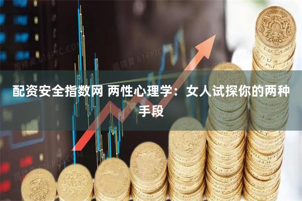 配资安全指数网 两性心理学：女人试探你的两种手段