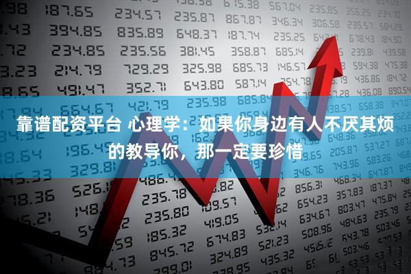 靠谱配资平台 心理学：如果你身边有人不厌其烦的教导你，那一定要珍惜