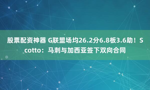 股票配资神器 G联盟场均26.2分6.8板3.6助！Scotto：马刺与加西亚签下双向合同