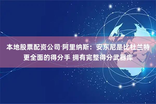 本地股票配资公司 阿里纳斯：安东尼是比杜兰特更全面的得分手 拥有完整得分武器库