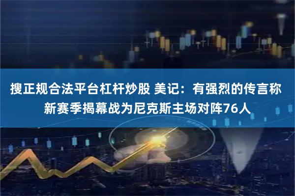 搜正规合法平台杠杆炒股 美记：有强烈的传言称 新赛季揭幕战为尼克斯主场对阵76人