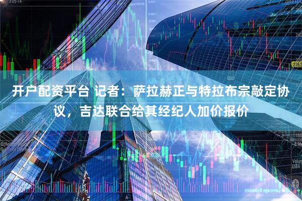 开户配资平台 记者：萨拉赫正与特拉布宗敲定协议，吉达联合给其经纪人加价报价